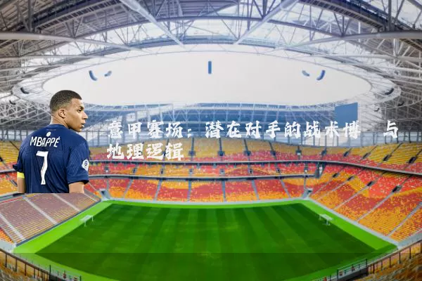 意甲赛场：潜在对手的战术博弈与地理逻辑