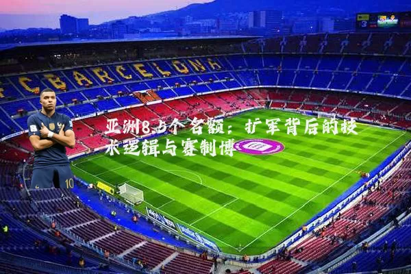 亚洲8.5个名额:扩军背后的技术逻辑与赛制博弈