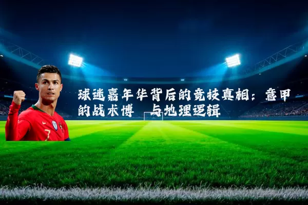 球迷嘉年华背后的竞技真相：意甲的战术博弈与地理逻辑