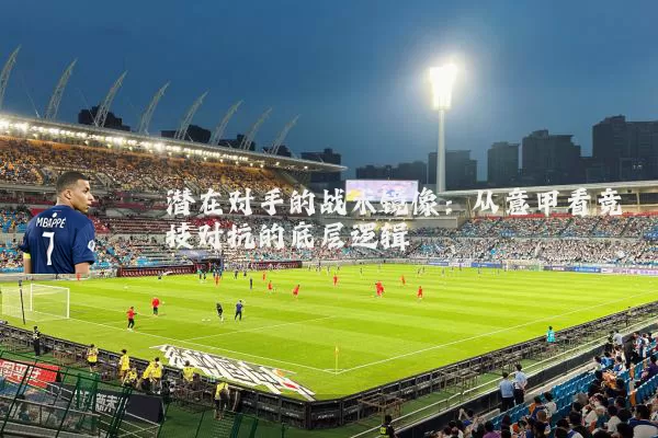 潜在对手的战术镜像：从意甲看竞技对抗的底层逻辑