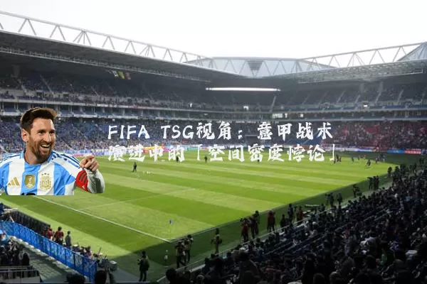 FIFA TSG视角：意甲战术演进中的「空间密度悖论」