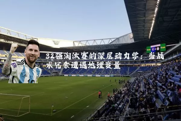 32强淘汰赛的深层动力学:当战术冗余遭遇地理变量