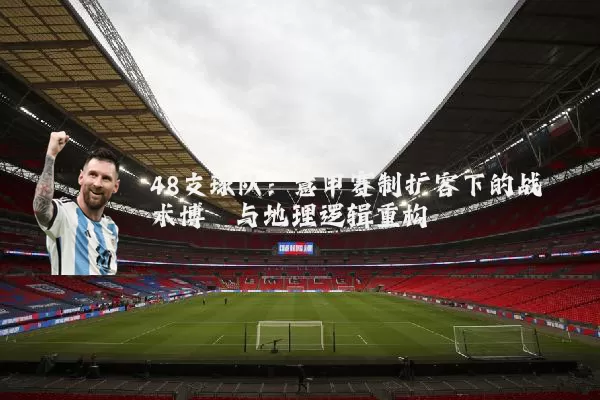 48支球队：意甲赛制扩容下的战术博弈与地理逻辑重构