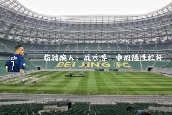 临时换人：战术博弈中的隐性杠杆