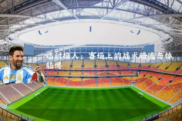 临时换人：赛场上的战术暗流与体能博弈