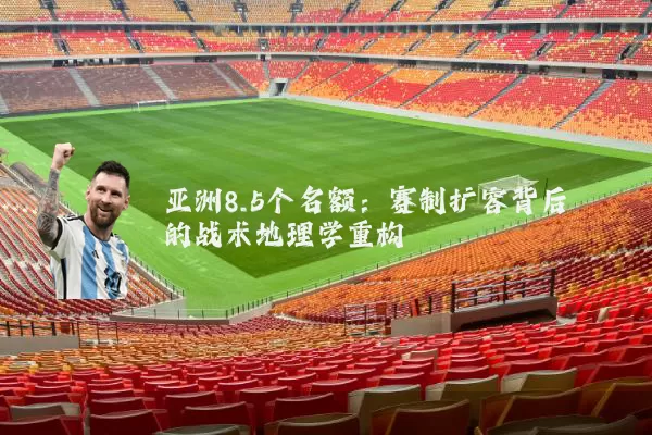 亚洲8.5个名额：赛制扩容背后的战术地理学重构